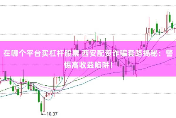 在哪个平台买杠杆股票 西安配资诈骗套路揭秘：警惕高收益陷阱！