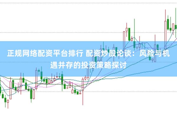 正规网络配资平台排行 配资炒股论谈：风险与机遇并存的投资策略探讨