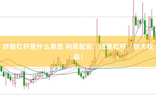 炒股杠杆是什么意思 利息配资：低息杠杆，放大收益！