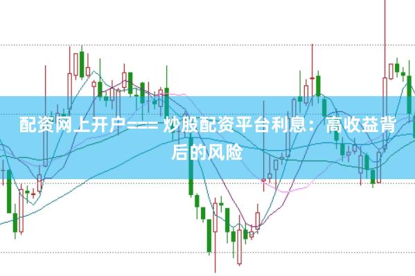 配资网上开户=== 炒股配资平台利息：高收益背后的风险