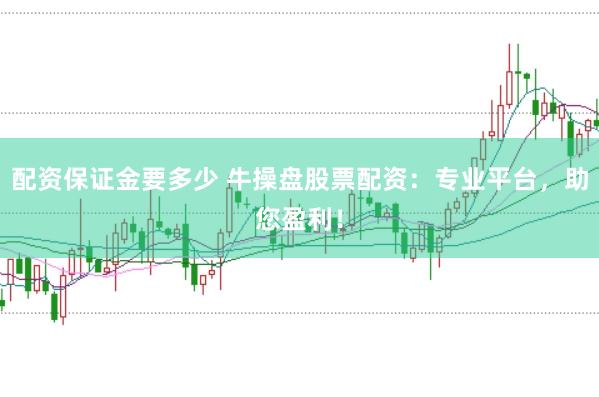 配资保证金要多少 牛操盘股票配资：专业平台，助您盈利！