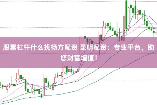股票杠杆什么找杨方配资 昆明配资：专业平台，助您财富增值！