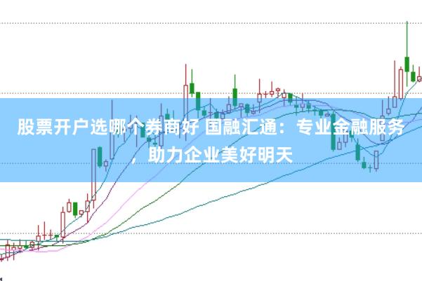 股票开户选哪个券商好 国融汇通：专业金融服务，助力企业美好明天