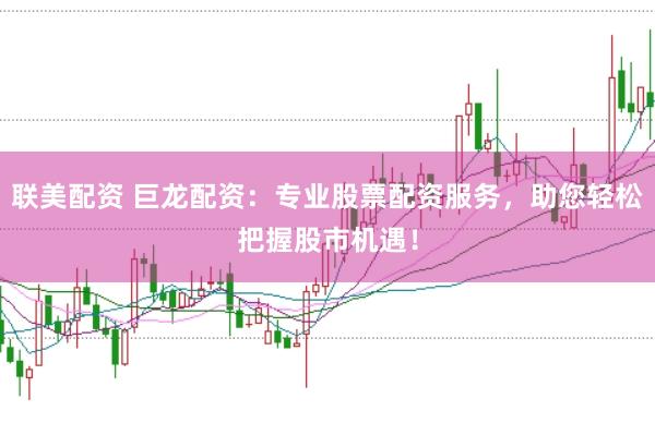 联美配资 巨龙配资：专业股票配资服务，助您轻松把握股市机遇！