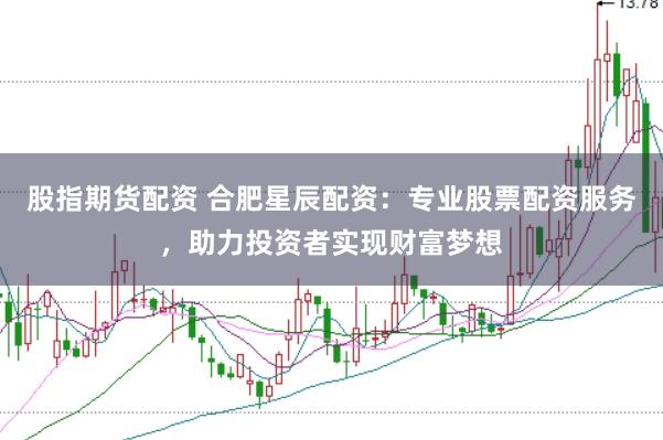 股指期货配资 合肥星辰配资：专业股票配资服务，助力投资者实现财富梦想