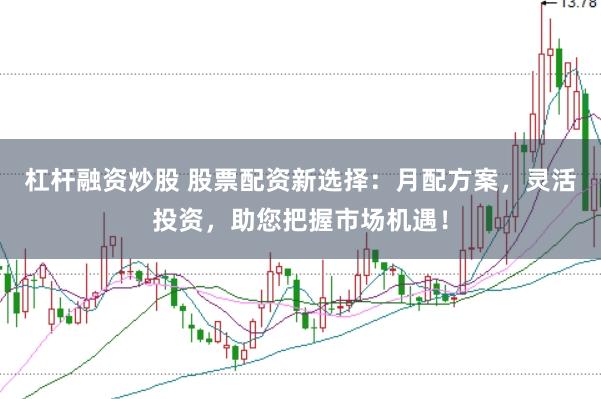 杠杆融资炒股 股票配资新选择：月配方案，灵活投资，助您把握市场机遇！