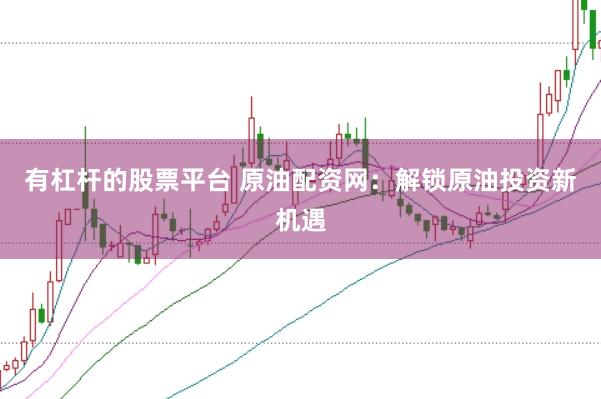 有杠杆的股票平台 原油配资网：解锁原油投资新机遇