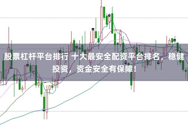 股票杠杆平台排行 十大最安全配资平台排名，稳健投资，资金安全有保障！