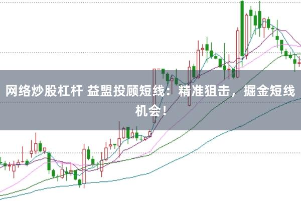网络炒股杠杆 益盟投顾短线：精准狙击，掘金短线机会！