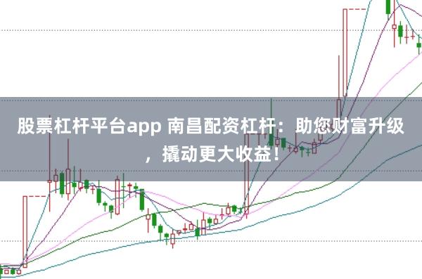 股票杠杆平台app 南昌配资杠杆：助您财富升级，撬动更大收益！