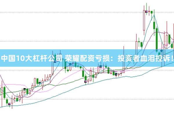 中国10大杠杆公司 荣耀配资亏损：投资者血泪控诉！
