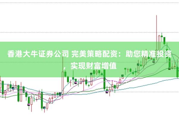 香港大牛证券公司 完美策略配资：助您精准投资，实现财富增值