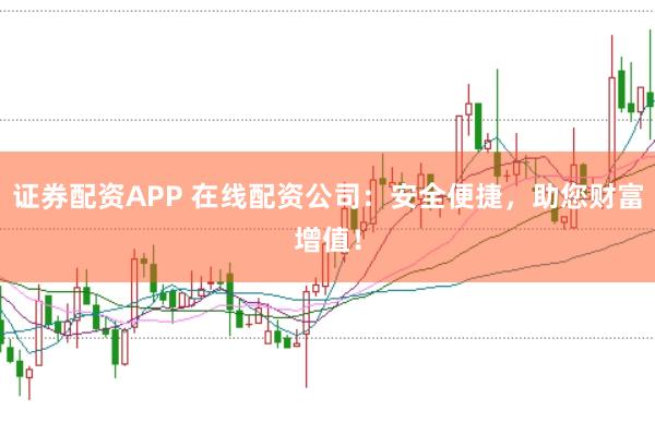 证券配资APP 在线配资公司：安全便捷，助您财富增值！