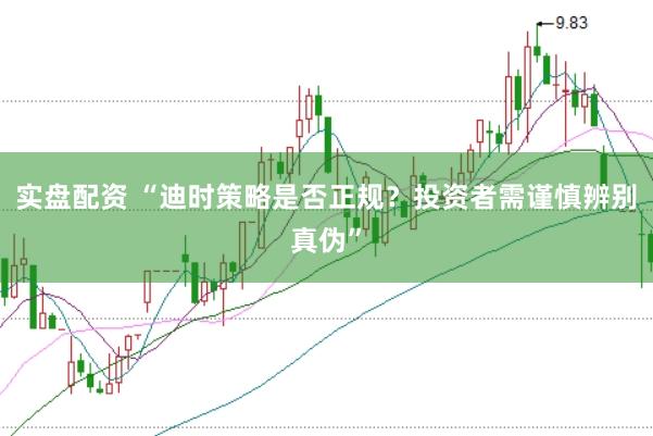 实盘配资 “迪时策略是否正规？投资者需谨慎辨别真伪”
