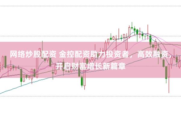 网络炒股配资 金控配资助力投资者，高效融资，开启财富增长新篇章