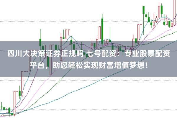 四川大决策证券正规吗 七号配资：专业股票配资平台，助您轻松实现财富增值梦想！