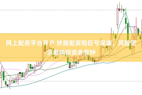 网上配资平台开户 炒股配资陷巨亏深渊，风险警示敲响投资者警钟