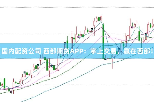 国内配资公司 西部期货APP：掌上交易，赢在西部！