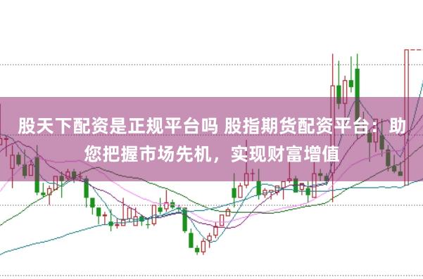 股天下配资是正规平台吗 股指期货配资平台：助您把握市场先机，实现财富增值