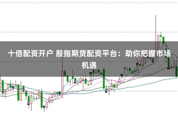 十倍配资开户 股指期货配资平台：助你把握市场机遇