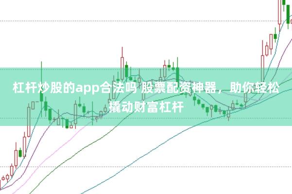 杠杆炒股的app合法吗 股票配资神器，助你轻松撬动财富杠杆