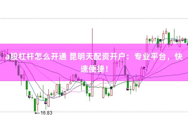 a股杠杆怎么开通 昆明天配资开户：专业平台，快速便捷！