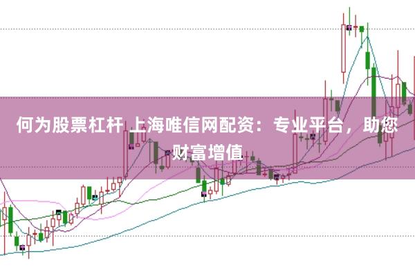 何为股票杠杆 上海唯信网配资：专业平台，助您财富增值