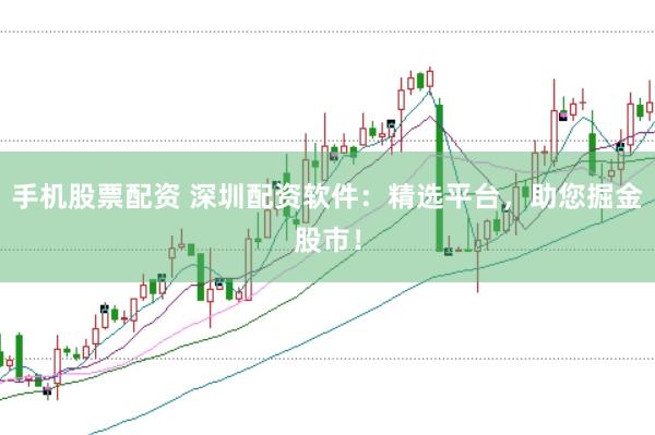 手机股票配资 深圳配资软件：精选平台，助您掘金股市！