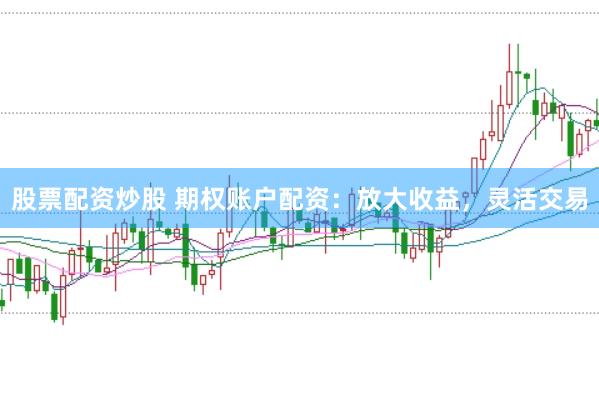 股票配资炒股 期权账户配资：放大收益，灵活交易