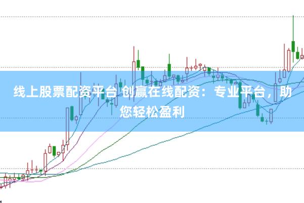 线上股票配资平台 创赢在线配资：专业平台，助您轻松盈利