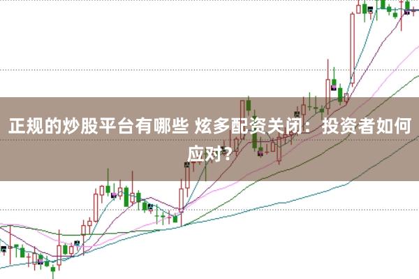 正规的炒股平台有哪些 炫多配资关闭：投资者如何应对？