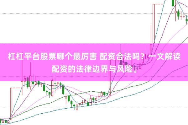 杠杠平台股票哪个最厉害 配资合法吗？一文解读配资的法律边界与风险。