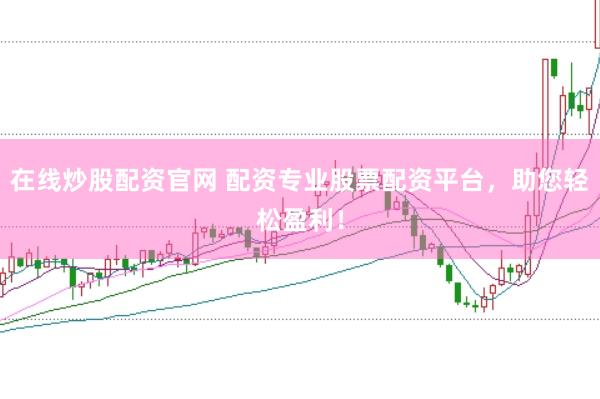 在线炒股配资官网 配资专业股票配资平台，助您轻松盈利！