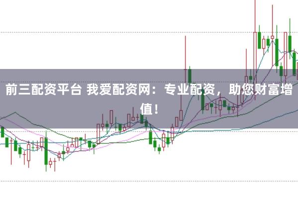 前三配资平台 我爱配资网：专业配资，助您财富增值！