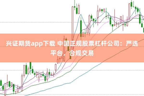 兴证期货app下载 中国正规股票杠杆公司：严选平台，合规交易