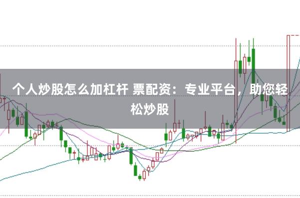 个人炒股怎么加杠杆 票配资：专业平台，助您轻松炒股