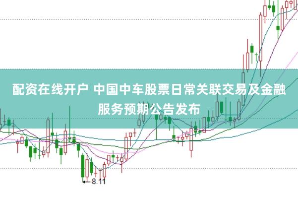 配资在线开户 中国中车股票日常关联交易及金融服务预期公告发布