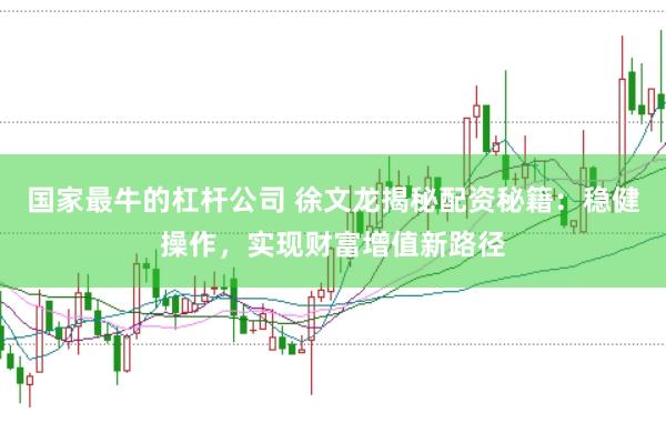 国家最牛的杠杆公司 徐文龙揭秘配资秘籍：稳健操作，实现财富增值新路径