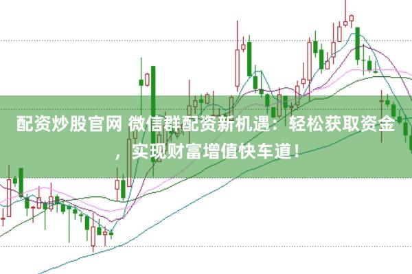配资炒股官网 微信群配资新机遇：轻松获取资金，实现财富增值快车道！