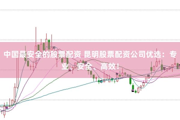 中国最安全的股票配资 昆明股票配资公司优选：专业、安全、高效！