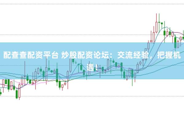 配查查配资平台 炒股配资论坛：交流经验，把握机遇！