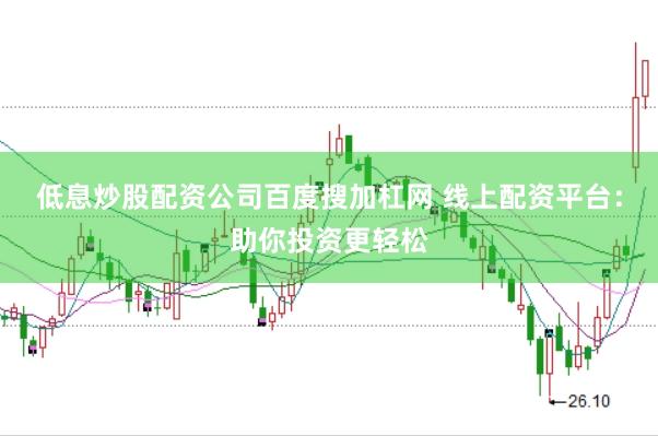 低息炒股配资公司百度搜加杠网 线上配资平台：助你投资更轻松
