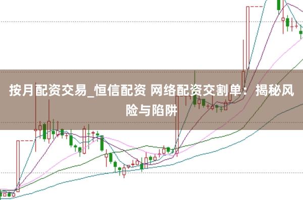 按月配资交易_恒信配资 网络配资交割单：揭秘风险与陷阱