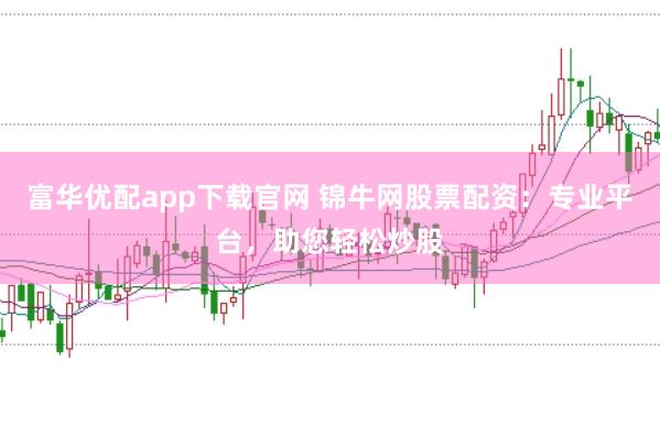 富华优配app下载官网 锦牛网股票配资：专业平台，助您轻松炒股