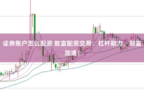 证券账户怎么配资 致富配资交易：杠杆助力，财富加速！