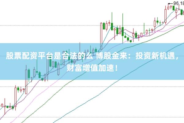 股票配资平台是合法的么 博股金来：投资新机遇，财富增值加速！