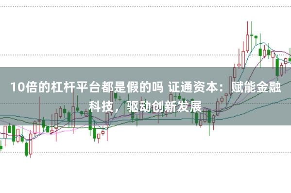10倍的杠杆平台都是假的吗 证通资本：赋能金融科技，驱动创新发展