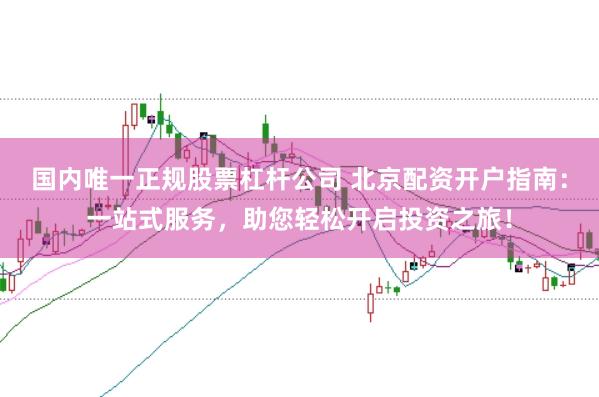 国内唯一正规股票杠杆公司 北京配资开户指南：一站式服务，助您轻松开启投资之旅！