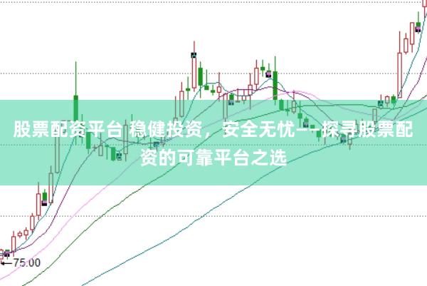 股票配资平台 稳健投资，安全无忧——探寻股票配资的可靠平台之选