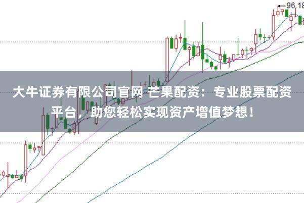 大牛证券有限公司官网 芒果配资：专业股票配资平台，助您轻松实现资产增值梦想！